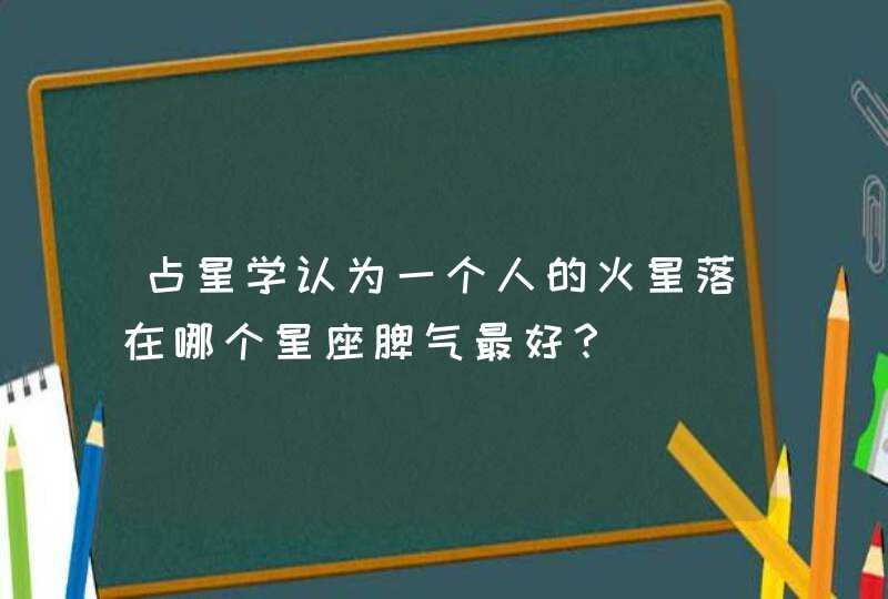 占星学认为一个人的火星落在哪个星座脾气最好? 占星学认为一个人的火星落在哪个星座脾气最好?