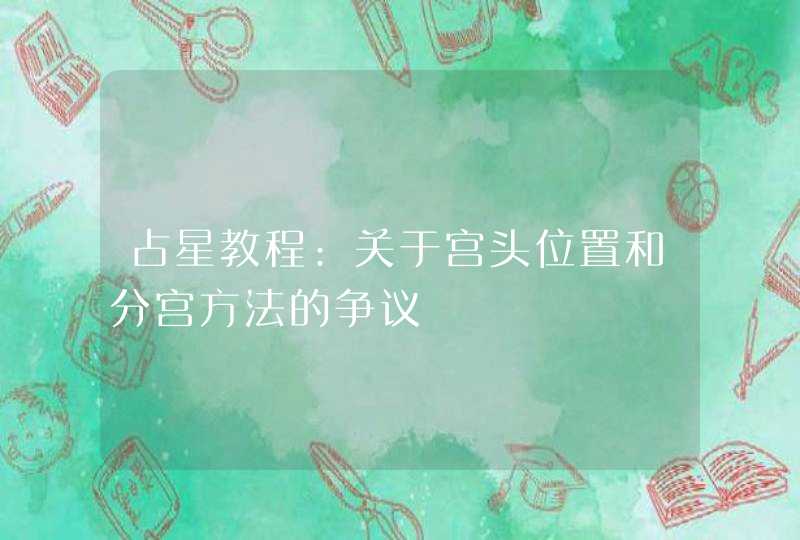 占星教程:关于宫头位置和分宫方法的争议 占星教程:关于宫头位置和分宫方法的争议