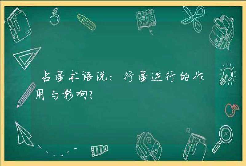 占星术语说:行星逆行的作用与影响? 占星术语说:行星逆行的作用与影响?