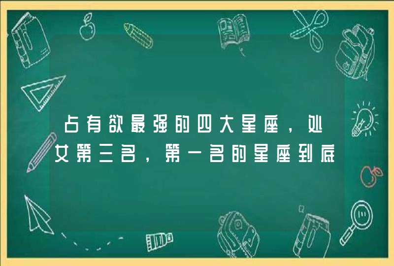 占有欲最强的四大星座,处女第三名,第一名的星座到底是哪个? 占有欲最强的四大星座,处女第三名,第一名的星座到底是哪个?