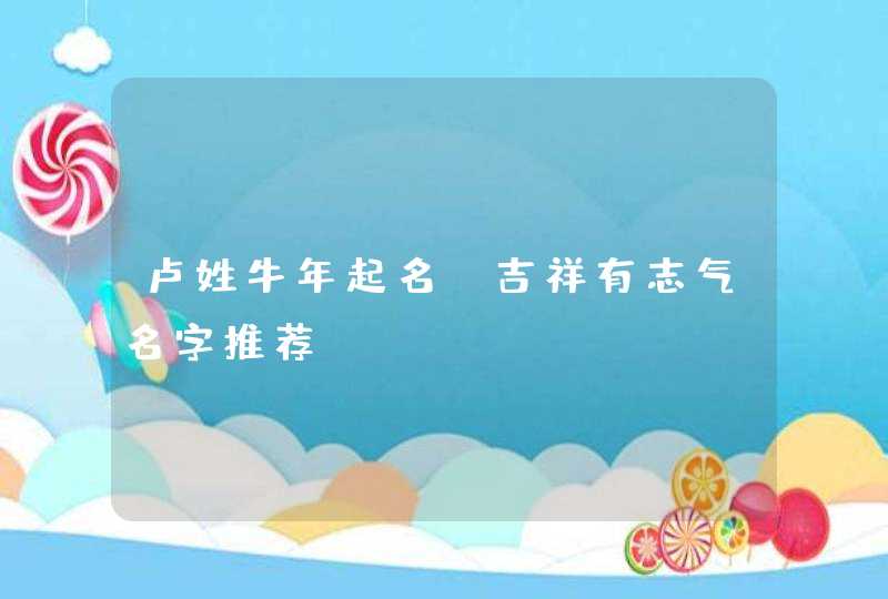 卢姓牛年起名 吉祥有志气名字推荐 卢姓牛年起名 吉祥有志气名字推荐