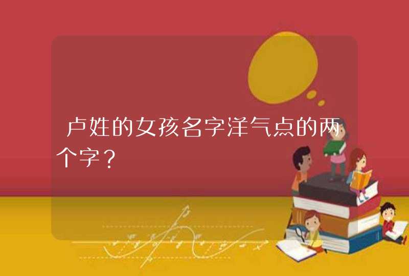 卢姓的女孩名字洋气点的两个字? 卢姓的女孩名字洋气点的两个字?