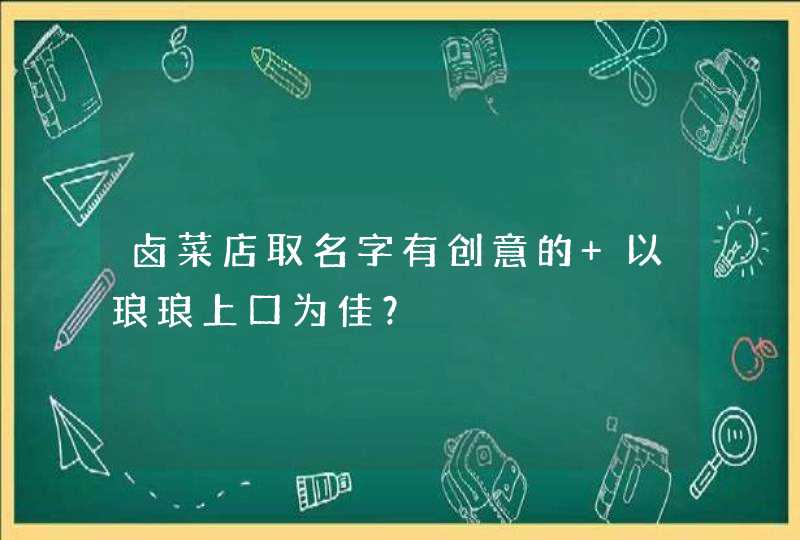 卤菜店取名字有创意的 以琅琅上口为佳? 卤菜店取名字有创意的 以琅琅上口为佳?