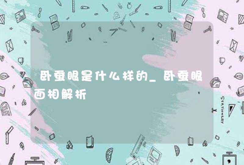 卧蚕眼是什么样的_卧蚕眼面相解析 卧蚕眼是什么样的_卧蚕眼面相解析