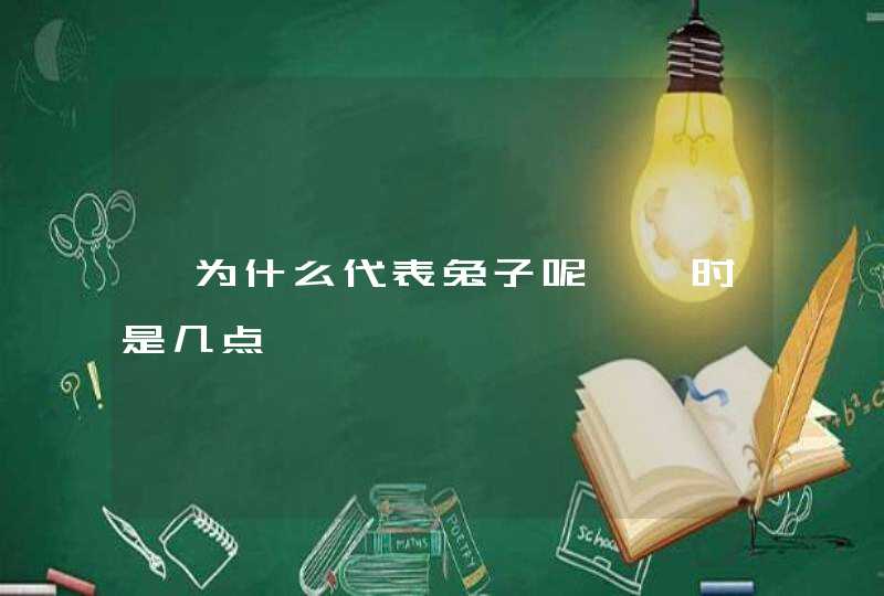 卯为什么代表兔子呢、卯时是几点、 卯为什么代表兔子呢、卯时是几点、