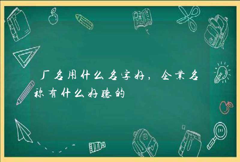 厂名用什么名字好,企业名称有什么好听的 厂名用什么名字好,企业名称有什么好听的
