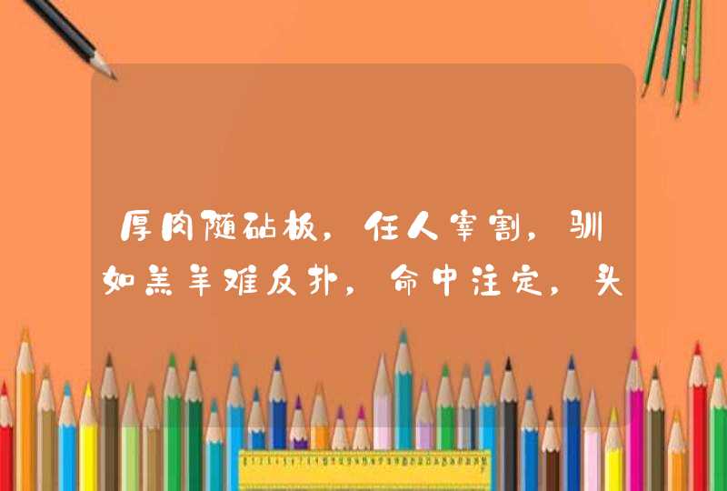 厚肉随砧板,任人宰割,驯如羔羊难反扑,命中注定,头上无角,难得公平分厚薄。是什么生肖 厚肉随砧板,任人宰割,驯如羔羊难反扑,命中注定,头上无角,难得公平分厚薄。是什么生肖