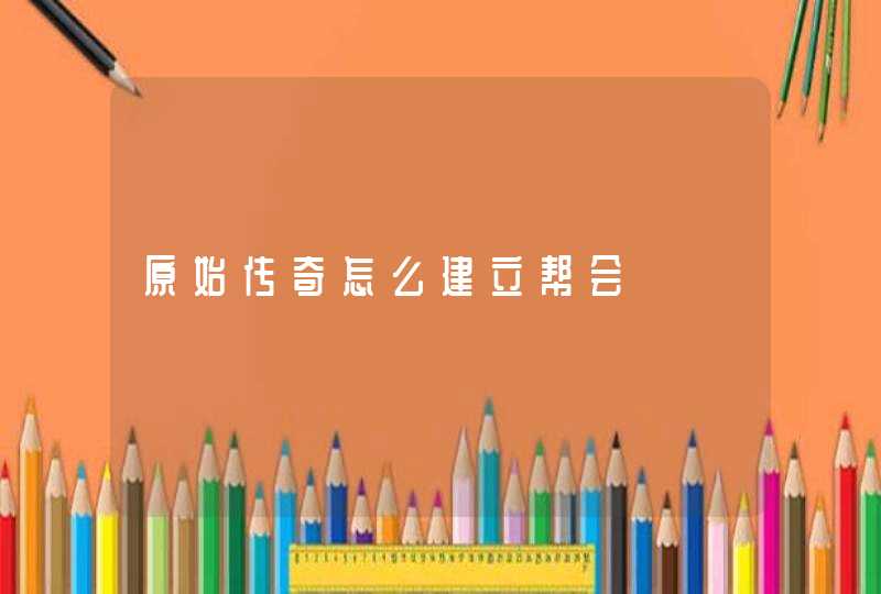 原始传奇怎么建立帮会 原始传奇怎么建立帮会