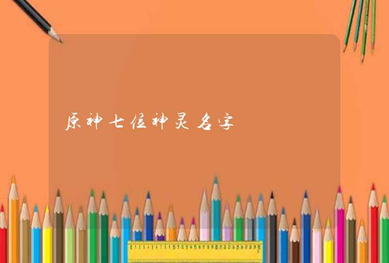 原神七位神灵名字 原神七位神灵名字