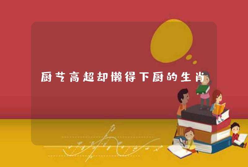 厨艺高超却懒得下厨的生肖? 厨艺高超却懒得下厨的生肖?