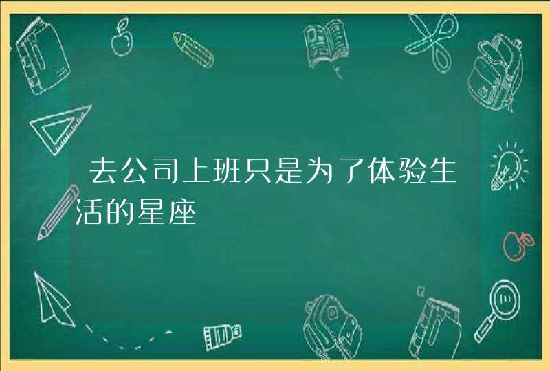 去公司上班只是为了体验生活的星座 去公司上班只是为了体验生活的星座