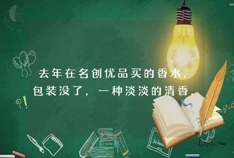 去年在名创优品买的香水,包装没了,一种淡淡的清香,还有一丝甜味,去店里找不到了 去年在名创优品买的香水,包装没了,一种淡淡的清香,还有一丝甜味,去店里找不到了