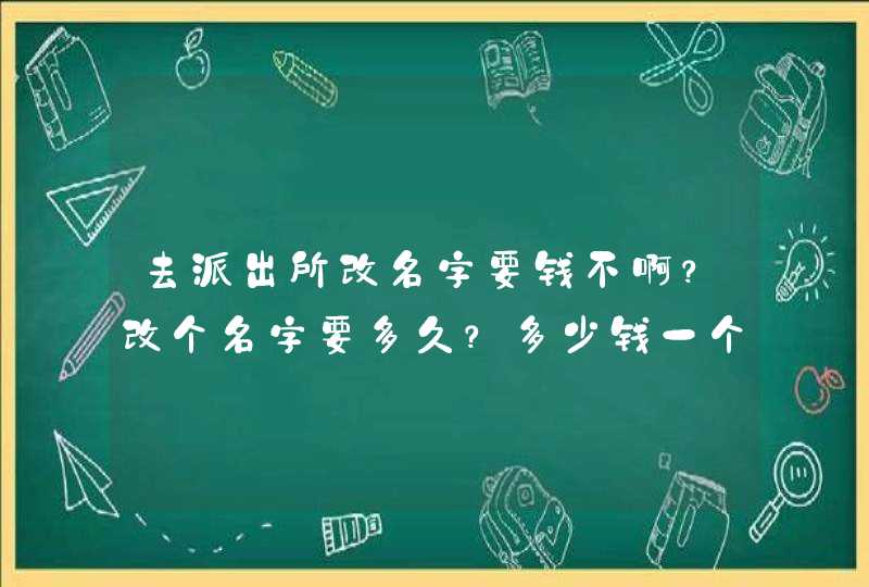 去派出所改名字要钱不啊?改个名字要多久?多少钱一个字? 去派出所改名字要钱不啊?改个名字要多久?多少钱一个字?