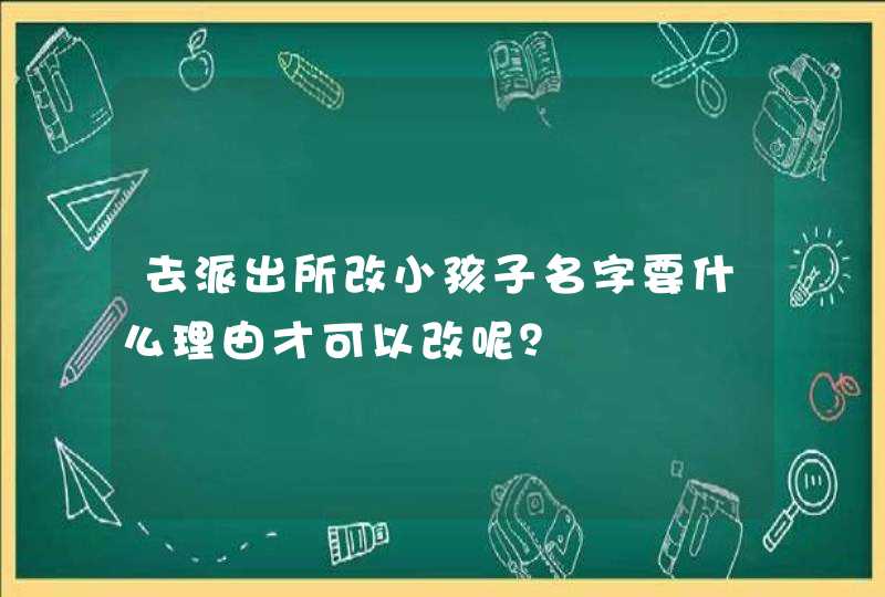 去派出所改小孩子名字要什么理由才可以改呢? 去派出所改小孩子名字要什么理由才可以改呢?
