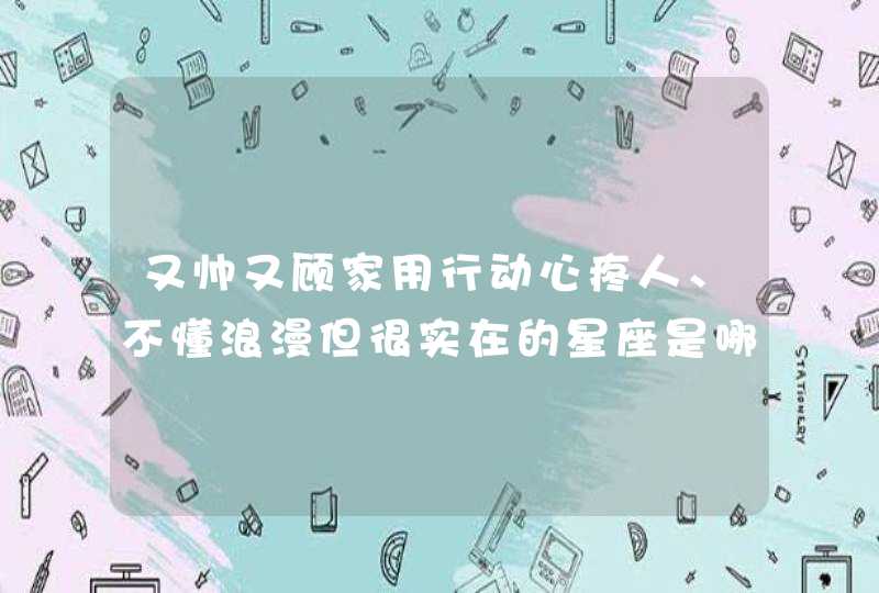 又帅又顾家用行动心疼人、不懂浪漫但很实在的星座是哪个星座? 又帅又顾家用行动心疼人、不懂浪漫但很实在的星座是哪个星座?