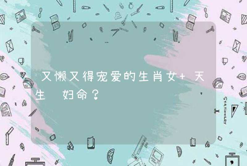 又懒又得宠爱的生肖女 天生贵妇命? 又懒又得宠爱的生肖女 天生贵妇命?