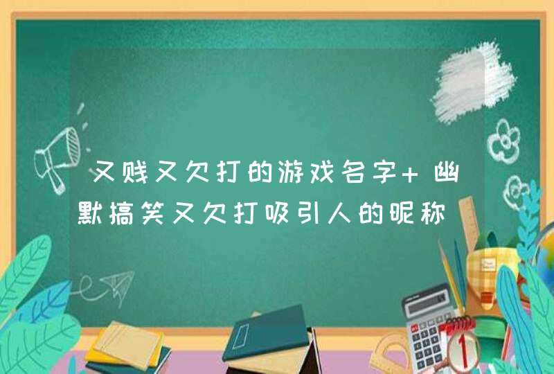 又贱又欠打的游戏名字 幽默搞笑又欠打吸引人的昵称 又贱又欠打的游戏名字 幽默搞笑又欠打吸引人的昵称