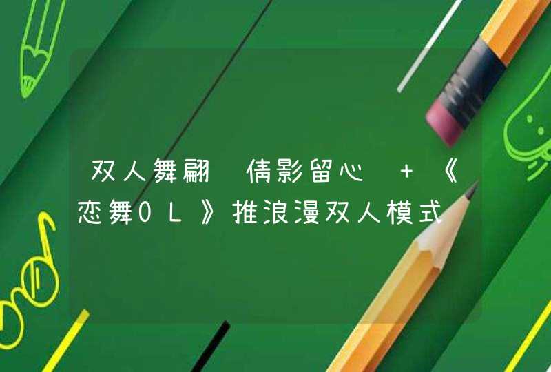 双人舞翩跹倩影留心间 《恋舞OL》推浪漫双人模式 双人舞翩跹倩影留心间 《恋舞OL》推浪漫双人模式