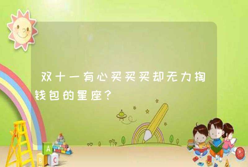 双十一有心买买买却无力掏钱包的星座? 双十一有心买买买却无力掏钱包的星座?