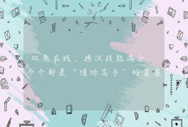 双商在线、撩汉技能满分,个个都是“情场高手”的星座你知道有哪些吗? 双商在线、撩汉技能满分,个个都是“情场高手”的星座你知道有哪些吗?