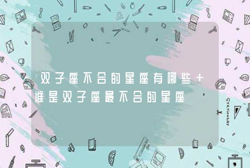 双子座不合的星座有哪些 谁是双子座最不合的星座 双子座不合的星座有哪些 谁是双子座最不合的星座