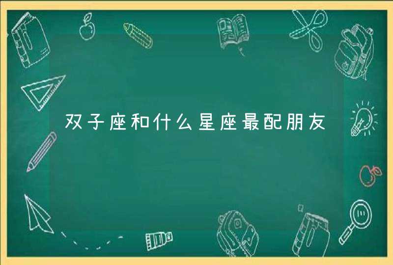 双子座和什么星座最配朋友 双子座和什么星座最配朋友