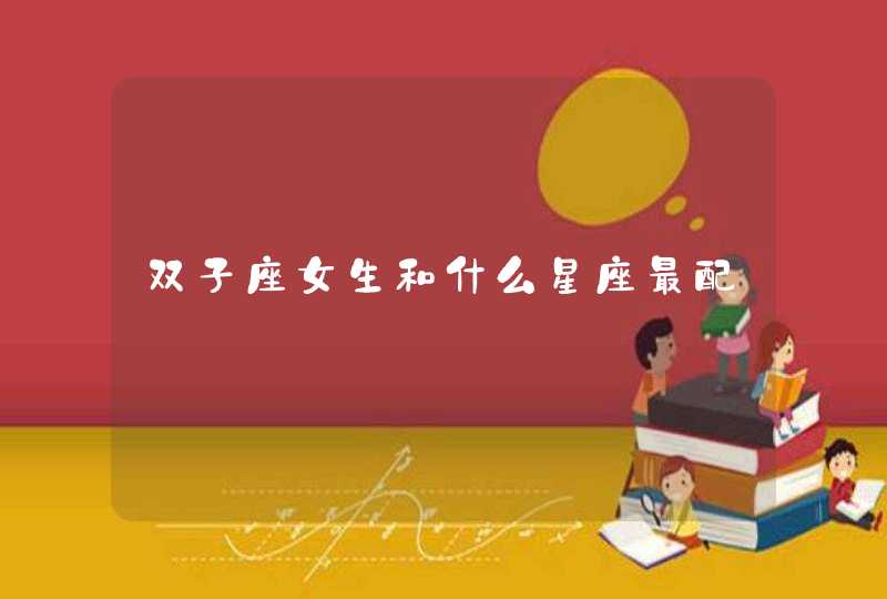 双子座女生和什么星座最配 双子座女生和什么星座最配
