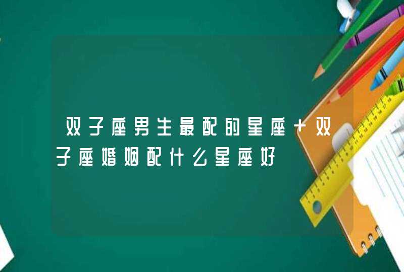 双子座男生最配的星座 双子座婚姻配什么星座好 双子座男生最配的星座 双子座婚姻配什么星座好