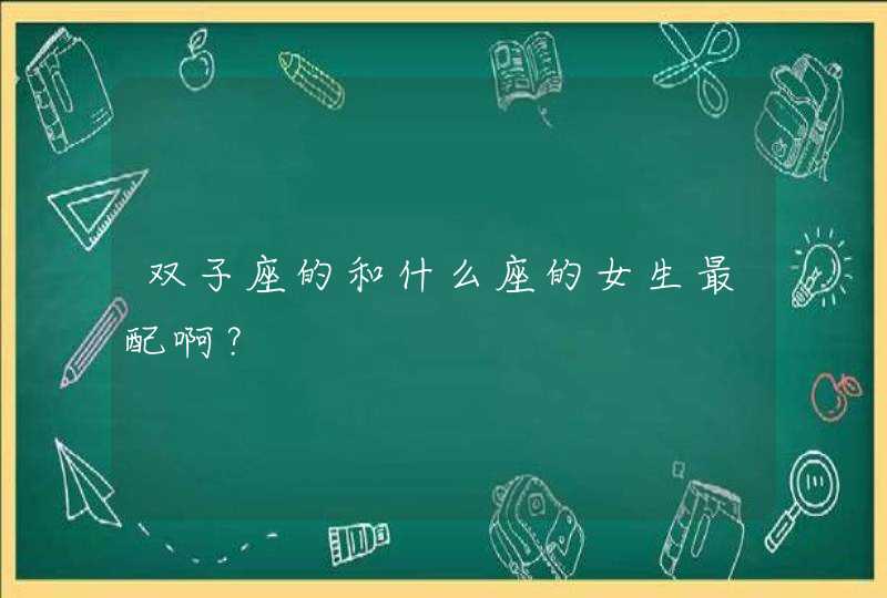 双子座的和什么座的女生最配啊? 双子座的和什么座的女生最配啊?