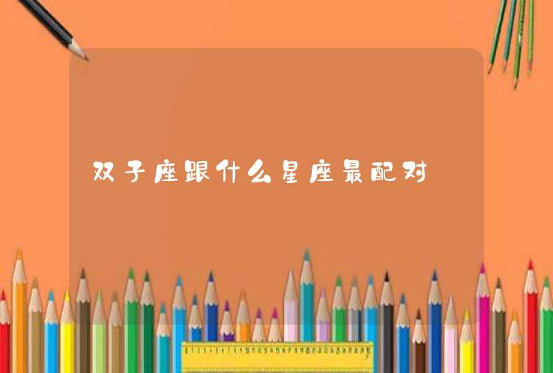 双子座跟什么星座最配对 双子座跟什么星座最配对