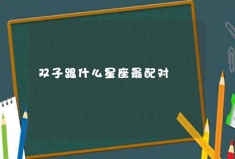 双子跟什么星座最配对 双子跟什么星座最配对