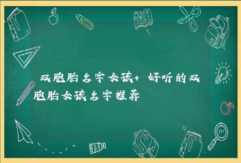 双胞胎名字女孩 好听的双胞胎女孩名字推荐 双胞胎名字女孩 好听的双胞胎女孩名字推荐
