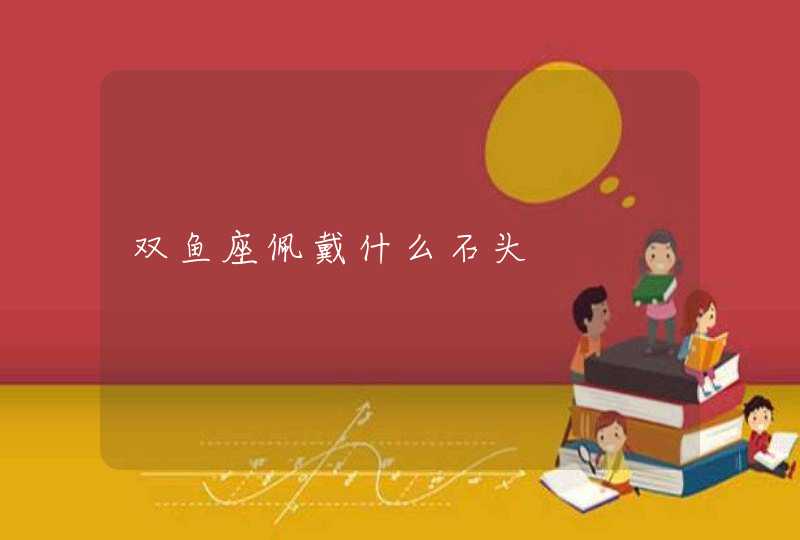 双鱼座佩戴什么石头 双鱼座佩戴什么石头