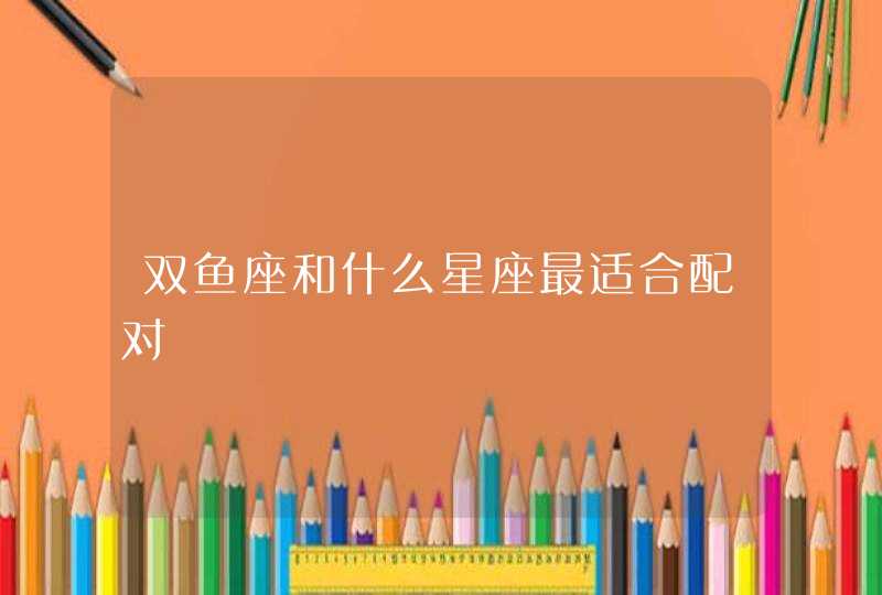 双鱼座和什么星座最适合配对 双鱼座和什么星座最适合配对