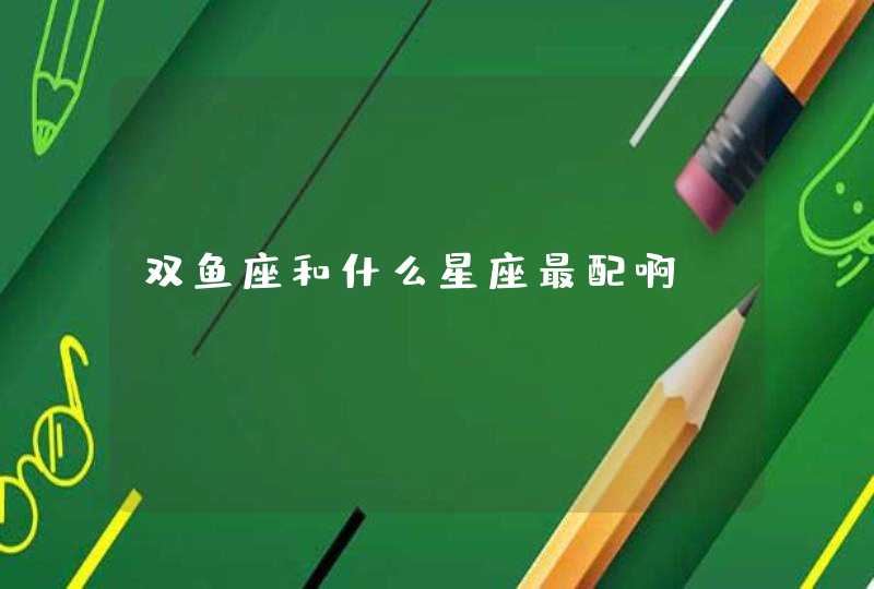 双鱼座和什么星座最配啊? 双鱼座和什么星座最配啊?