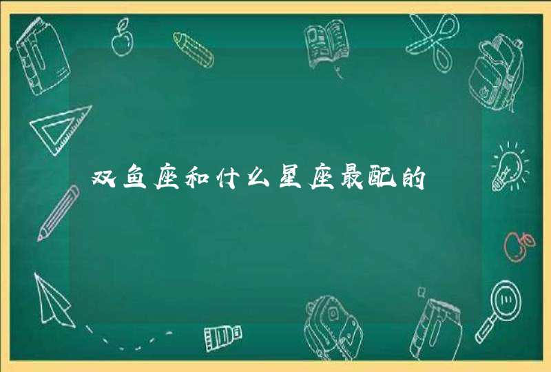 双鱼座和什么星座最配的 双鱼座和什么星座最配的