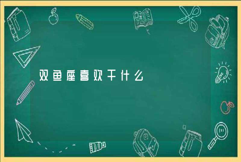 双鱼座喜欢干什么 双鱼座喜欢干什么