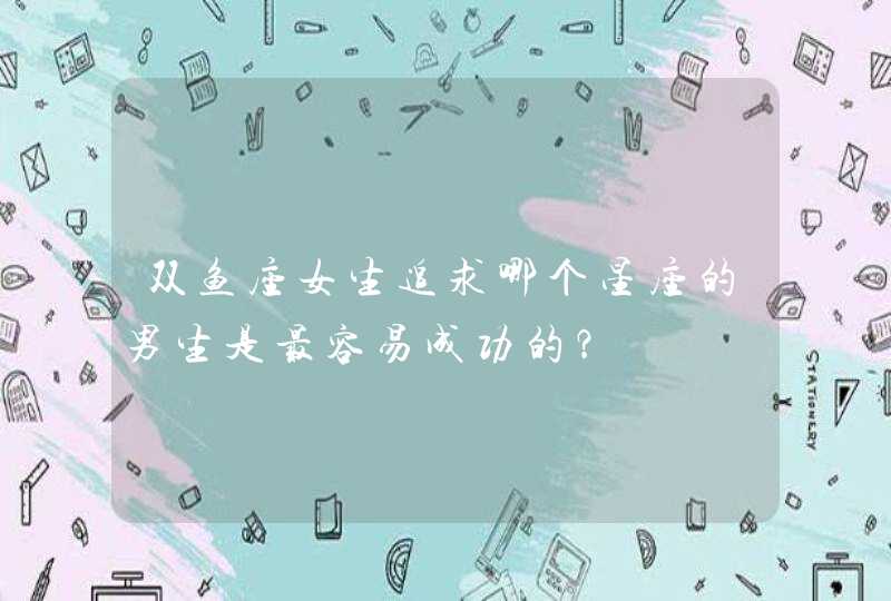 双鱼座女生追求哪个星座的男生是最容易成功的? 双鱼座女生追求哪个星座的男生是最容易成功的?