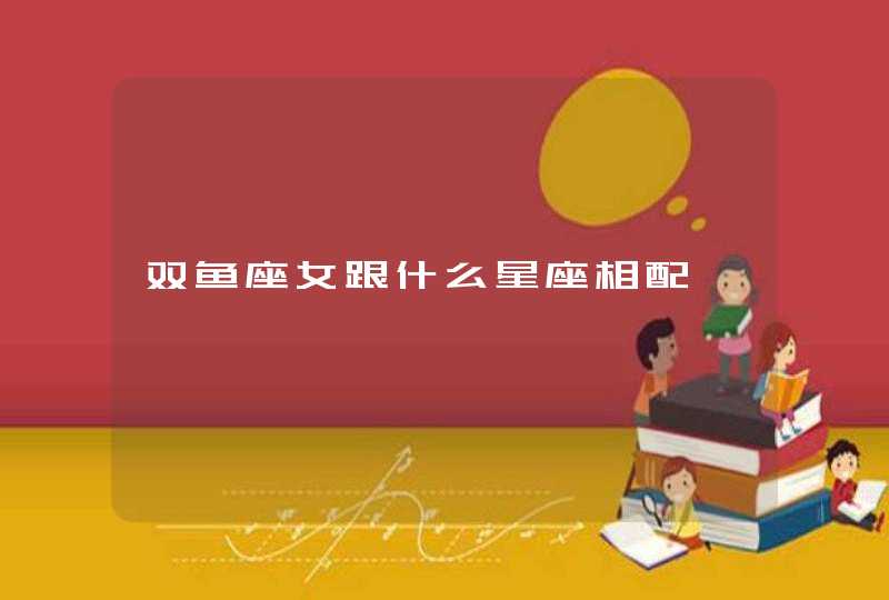 双鱼座女跟什么星座相配 双鱼座女跟什么星座相配