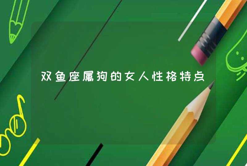 双鱼座属狗的女人性格特点 双鱼座属狗的女人性格特点