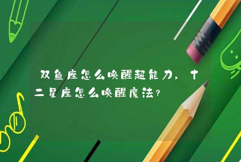 双鱼座怎么唤醒超能力,十二星座怎么唤醒魔法? 双鱼座怎么唤醒超能力,十二星座怎么唤醒魔法?