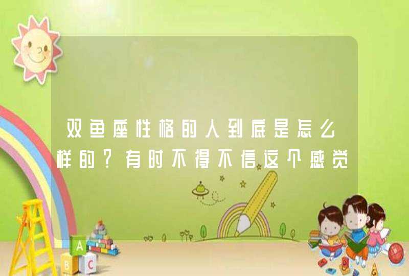 双鱼座性格的人到底是怎么样的?有时不得不信这个感觉蛮准的。。。 双鱼座性格的人到底是怎么样的?有时不得不信这个感觉蛮准的。。。