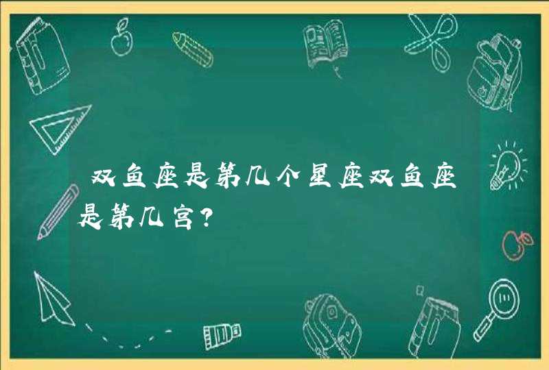 双鱼座是第几个星座双鱼座是第几宫? 双鱼座是第几个星座双鱼座是第几宫?