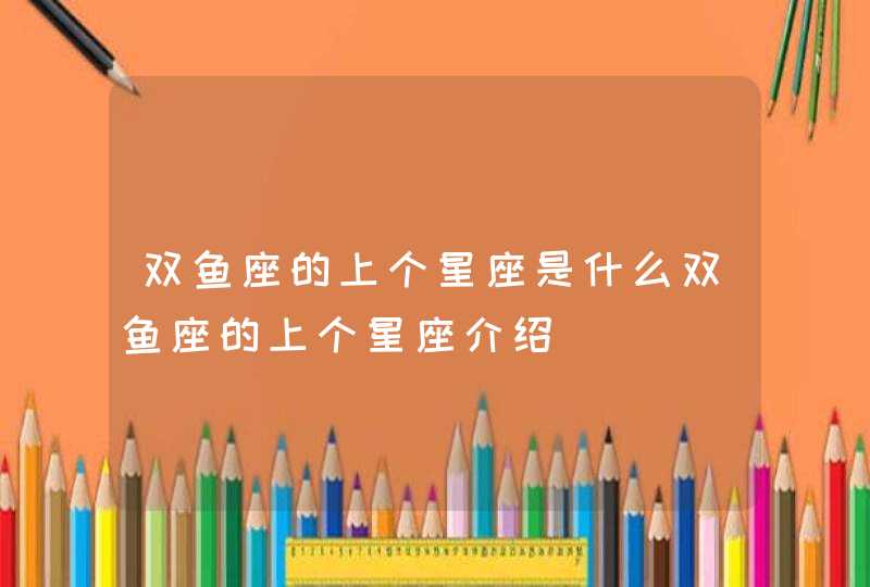 双鱼座的上个星座是什么双鱼座的上个星座介绍 双鱼座的上个星座是什么双鱼座的上个星座介绍