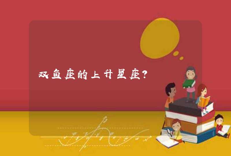 双鱼座的上升星座? 双鱼座的上升星座?