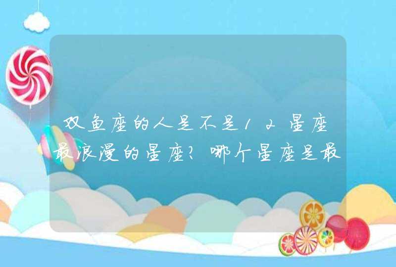 双鱼座的人是不是12星座最浪漫的星座?哪个星座是最不浪漫的星座? 双鱼座的人是不是12星座最浪漫的星座?哪个星座是最不浪漫的星座?