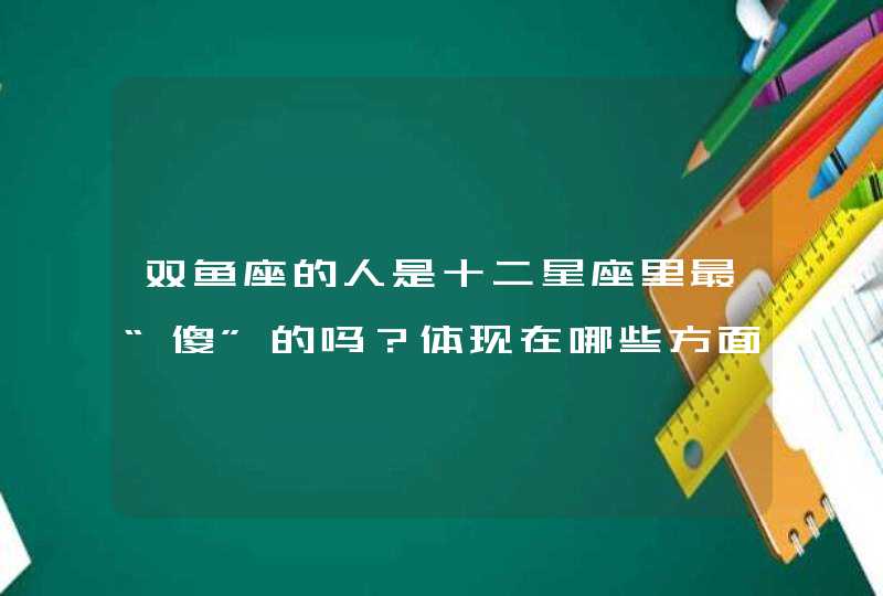 双鱼座的人是十二星座里最“傻”的吗?体现在哪些方面? 双鱼座的人是十二星座里最“傻”的吗?体现在哪些方面?