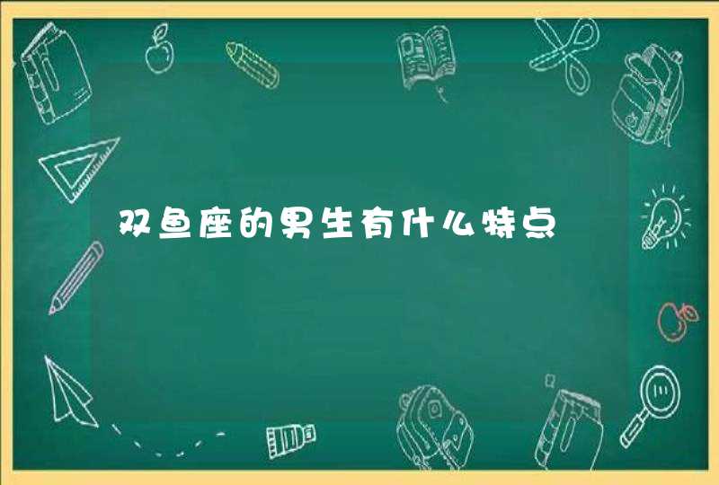 双鱼座的男生有什么特点 双鱼座的男生有什么特点