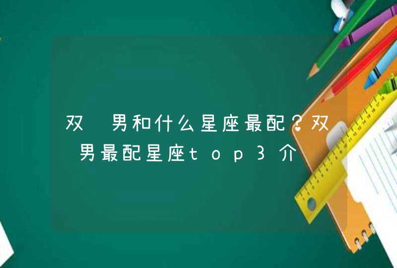 双鱼男和什么星座最配?双鱼男最配星座top3介绍 双鱼男和什么星座最配?双鱼男最配星座top3介绍