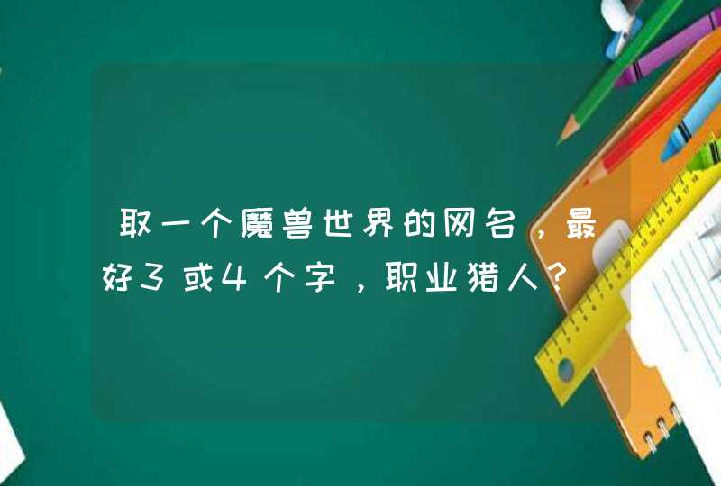 取一个魔兽世界的网名,最好3或4个字,职业猎人? 取一个魔兽世界的网名,最好3或4个字,职业猎人?